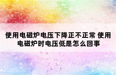 使用电磁炉电压下降正不正常 使用电磁炉时电压低是怎么回事